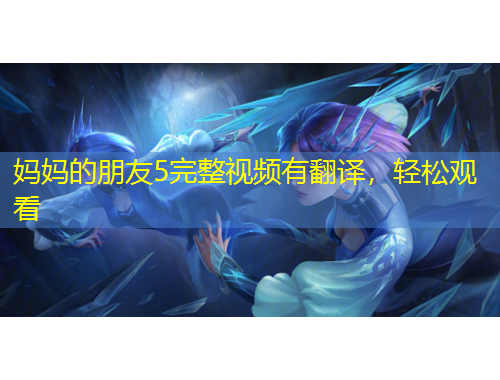 媽媽的朋友5完整視頻有翻譯，輕松觀看