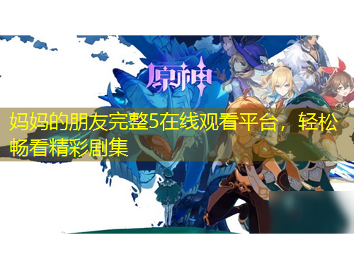 媽媽的朋友完整5在線觀看平臺(tái)，輕松暢看精彩劇集