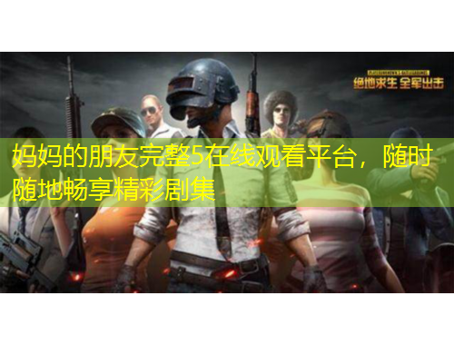 媽媽的朋友完整5在線觀看平臺，隨時隨地暢享精彩劇集