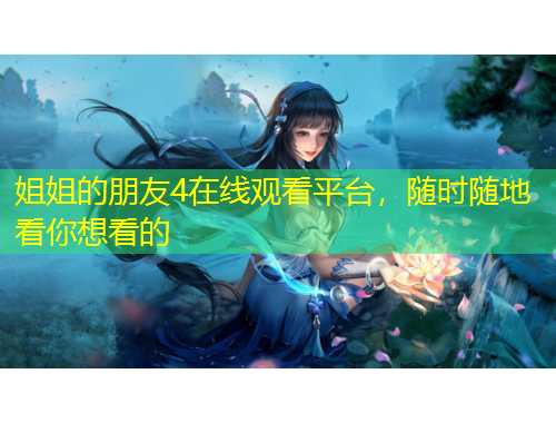 姐姐的朋友4在線觀看平臺，隨時(shí)隨地看你想看的