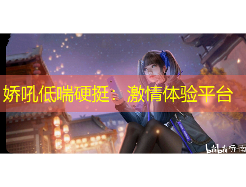 嬌吼低喘硬挺：激情體驗平臺