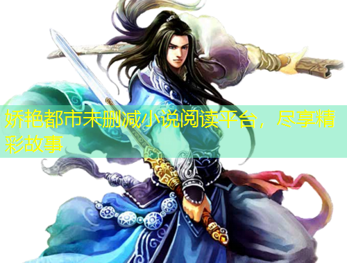 嬌艷都市未刪減小說閱讀平臺，盡享精彩故事