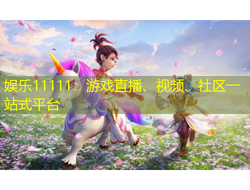 娛樂11111：游戲直播、視頻、社區(qū)一站式平臺