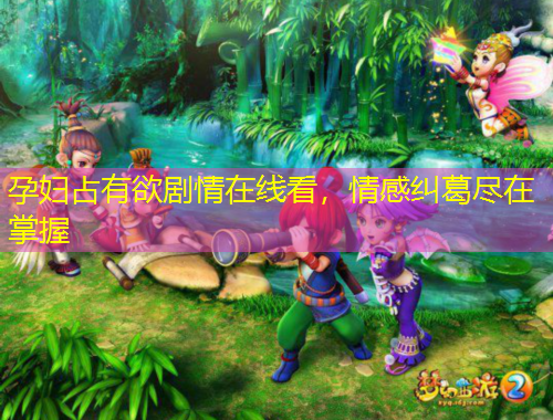 孕婦占有欲劇情在線看，情感糾葛盡在掌握