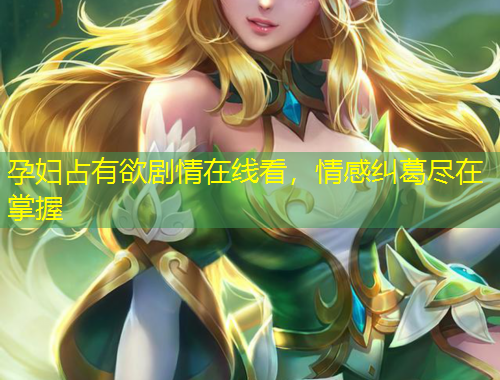 孕婦占有欲劇情在線看，情感糾葛盡在掌握