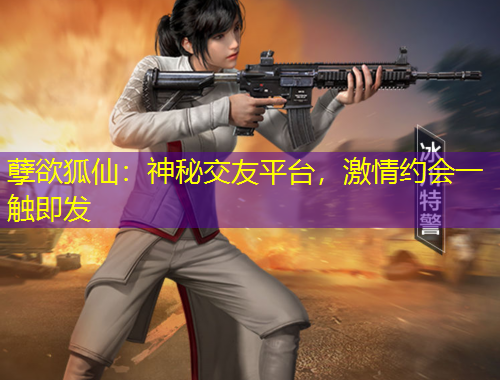 孽欲狐仙：神秘交友平臺，激情約會一觸即發(fā)