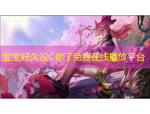 寶寶好久沒(méi)C你了免費(fèi)在線(xiàn)播放平臺(tái)