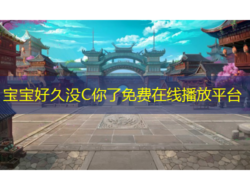 寶寶好久沒(méi)C你了免費(fèi)在線(xiàn)播放平臺(tái)