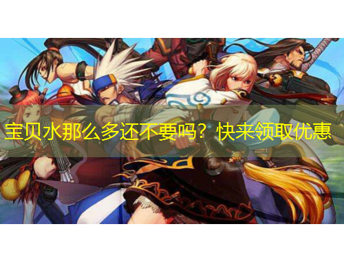 寶貝水那么多還不要嗎？快來領(lǐng)取優(yōu)惠