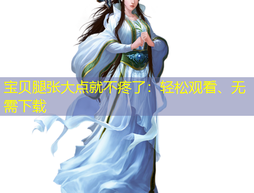 寶貝腿張大點就不疼了：輕松觀看、無需下載