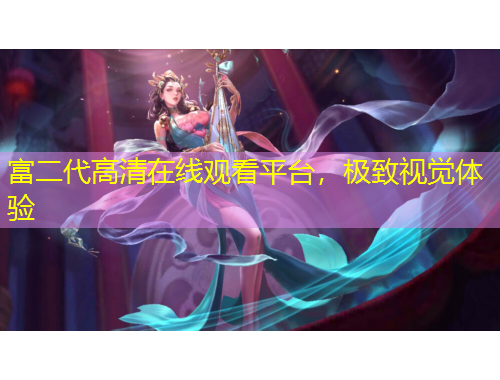 富二代高清在線觀看平臺(tái)，極致視覺體驗(yàn)