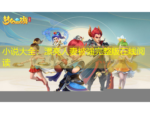 小說大全：漂亮人妻被強完整版在線閱讀