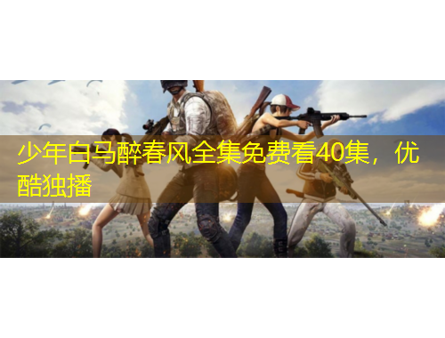 少年白馬醉春風(fēng)全集免費(fèi)看40集，優(yōu)酷獨(dú)播