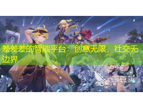 差差差的智能平臺(tái)：創(chuàng)意無(wú)限，社交無(wú)邊界