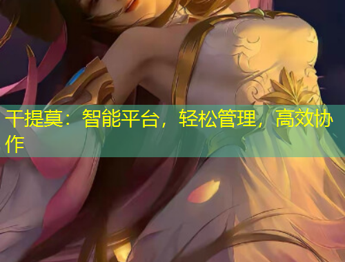 干提莫：智能平臺(tái)，輕松管理，高效協(xié)作
