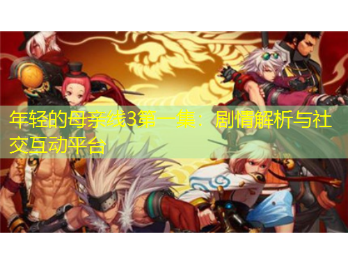 年輕的母親線3第一集：劇情解析與社交互動(dòng)平臺(tái)