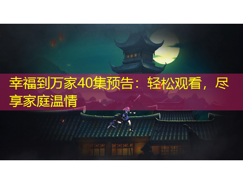 幸福到萬(wàn)家40集預(yù)告：輕松觀看，盡享家庭溫情