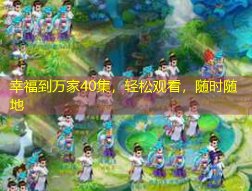 幸福到萬家40集，輕松觀看，隨時隨地