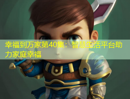 幸福到萬家第40集：智慧生活平臺助力家庭幸福