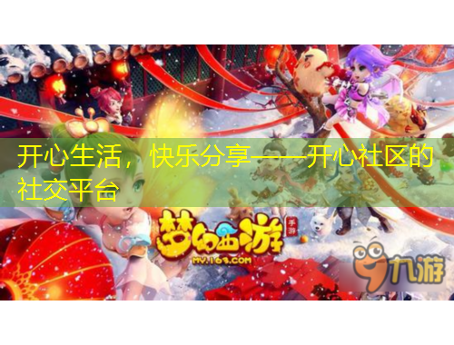 開心生活，快樂分享——開心社區(qū)的社交平臺