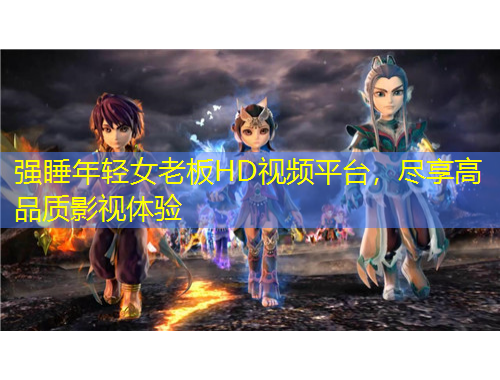 強睡年輕女老板HD視頻平臺，盡享高品質(zhì)影視體驗
