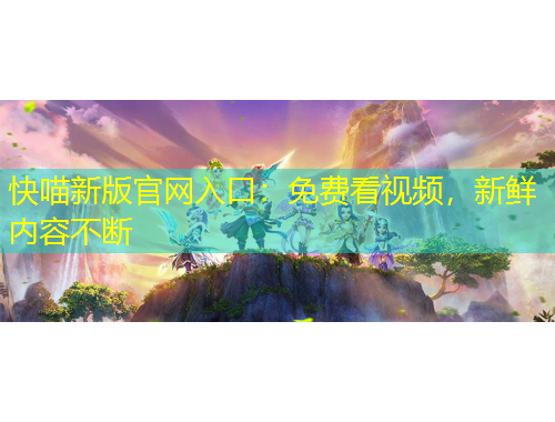 快喵新版官網(wǎng)入口：免費(fèi)看視頻，新鮮內(nèi)容不斷