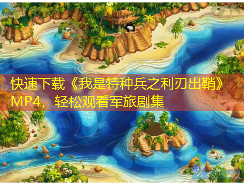 快速下載《我是特種兵之利刃出鞘》MP4，輕松觀看軍旅劇集