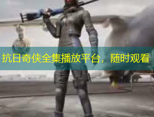 抗日奇?zhèn)b全集播放平臺，隨時觀看