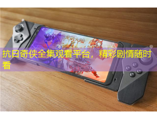 抗日奇?zhèn)b全集觀看平臺，精彩劇情隨時看