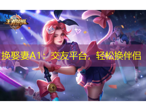 換娶妻A1：交友平臺(tái)，輕松換伴侶