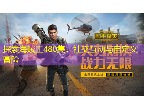 探索海賊王480集：社交互動(dòng)與自定義冒險(xiǎn)