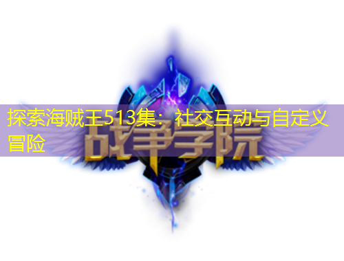 探索海賊王513集：社交互動(dòng)與自定義冒險(xiǎn)