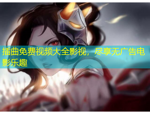 插曲免費(fèi)視頻大全影視，盡享無(wú)廣告電影樂(lè)趣