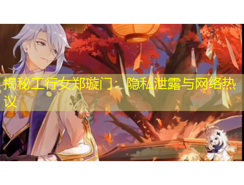揭秘工行女鄭璇門：隱私泄露與網(wǎng)絡(luò)熱議