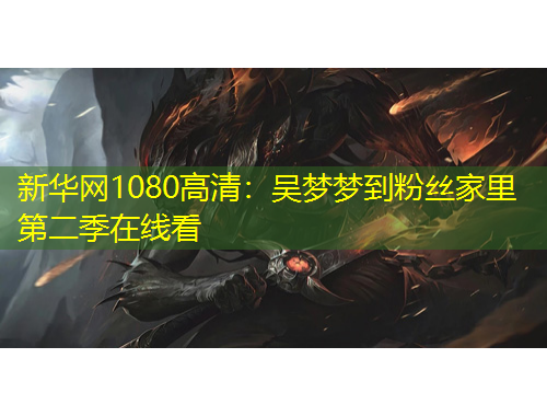 新華網(wǎng)1080高清：吳夢夢到粉絲家里第二季在線看