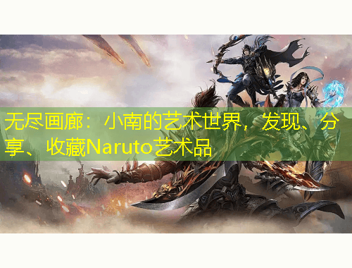 無(wú)盡畫(huà)廊：小南的藝術(shù)世界，發(fā)現(xiàn)、分享、收藏Naruto藝術(shù)品