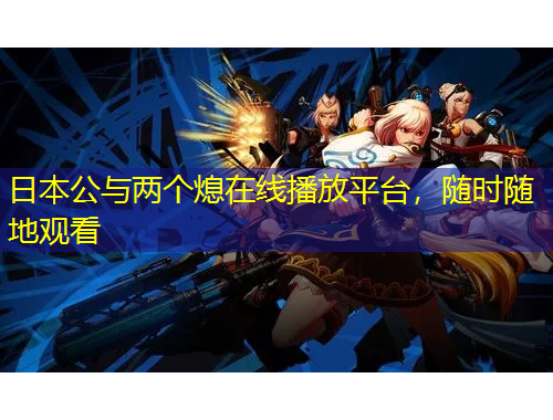 日本公與兩個(gè)熄在線播放平臺(tái)，隨時(shí)隨地觀看