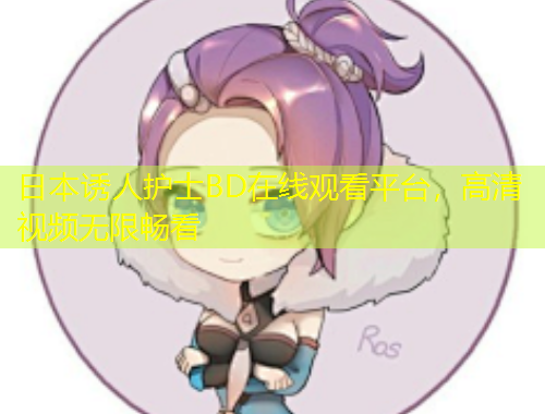 日本誘人護士BD在線觀看平臺，高清視頻無限暢看