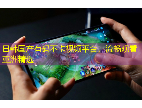 日韓國產(chǎn)有碼不卡視頻平臺，流暢觀看亞洲精選