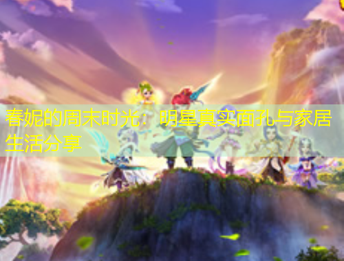 春妮的周末時光：明星真實(shí)面孔與家居生活分享