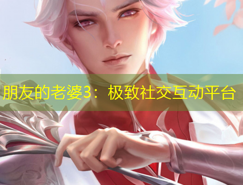 朋友的老婆3：極致社交互動平臺