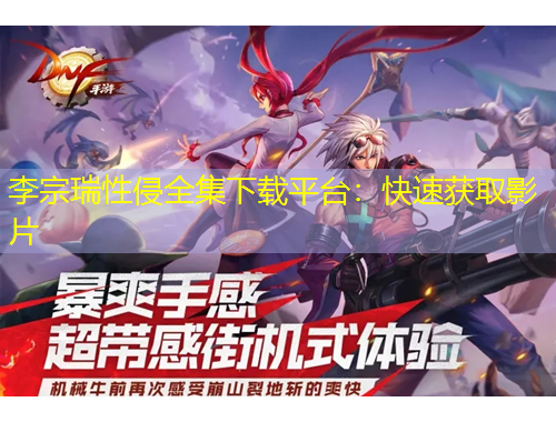 李宗瑞性侵全集下載平臺：快速獲取影片