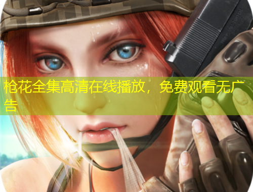 槍花全集高清在線播放，免費(fèi)觀看無廣告