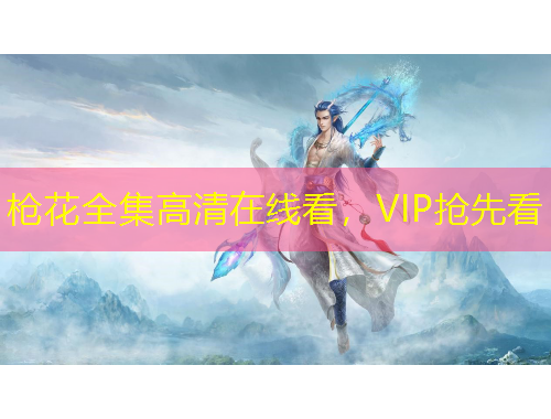 槍花全集高清在線看，VIP搶先看