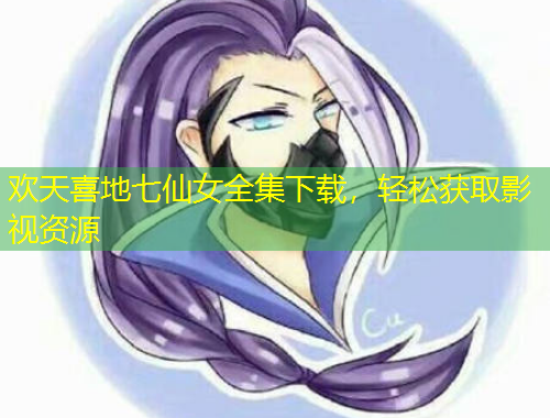 歡天喜地七仙女全集下載，輕松獲取影視資源