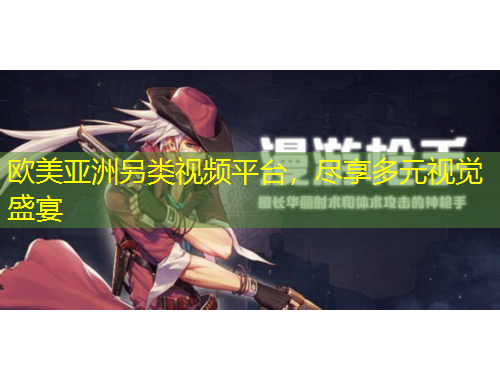 歐美亞洲另類視頻平臺(tái)，盡享多元視覺盛宴