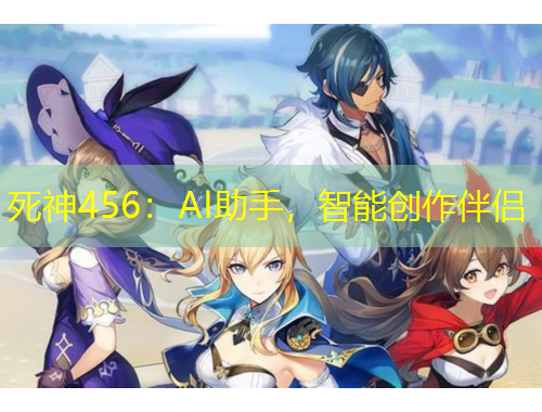 死神456：AI助手，智能創(chuàng)作伴侶