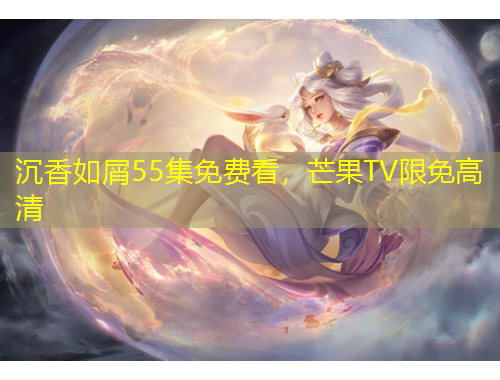 沉香如屑55集免費看，芒果TV限免高清