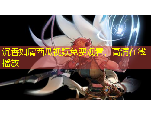 沉香如屑西瓜視頻免費(fèi)觀看，高清在線播放