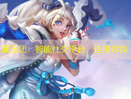 浦玉團(tuán)：智能社交平臺，連接你我
